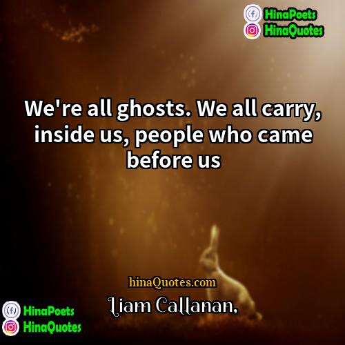 Liam Callanan Quotes | We're all ghosts. We all carry, inside
